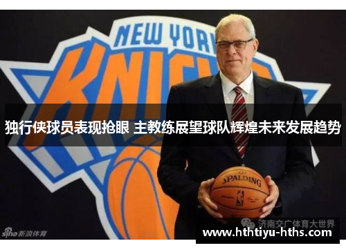 独行侠球员表现抢眼 主教练展望球队辉煌未来发展趋势