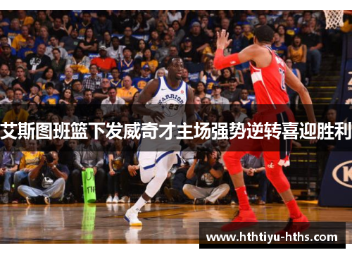 艾斯图班篮下发威奇才主场强势逆转喜迎胜利