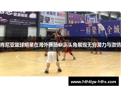 肯尼亚篮球明星在海外赛场崭露头角展现无穷潜力与激情