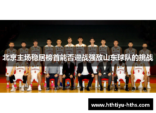 北京主场稳居榜首能否迎战强敌山东球队的挑战