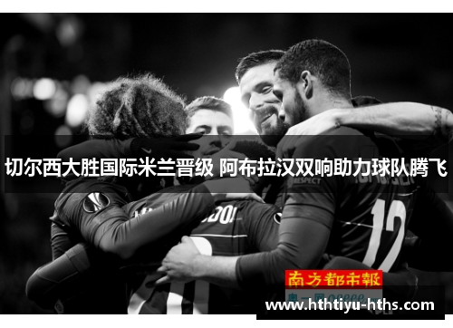 切尔西大胜国际米兰晋级 阿布拉汉双响助力球队腾飞