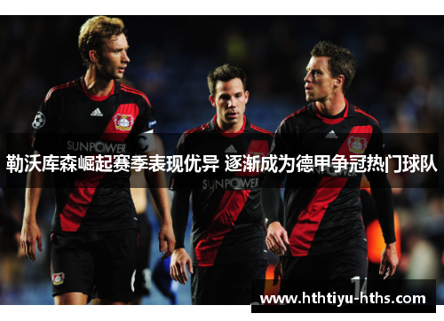 勒沃库森崛起赛季表现优异 逐渐成为德甲争冠热门球队