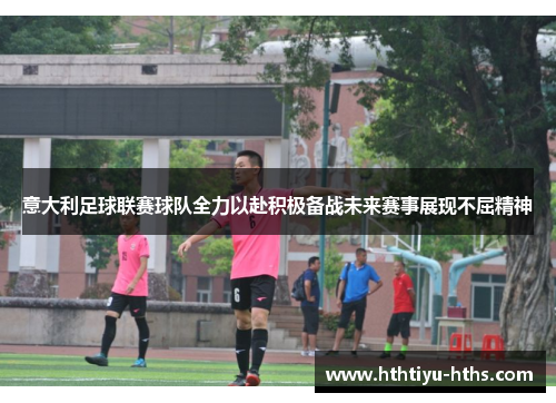 意大利足球联赛球队全力以赴积极备战未来赛事展现不屈精神