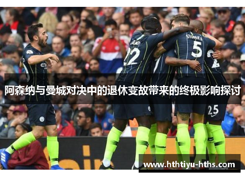阿森纳与曼城对决中的退休变故带来的终极影响探讨