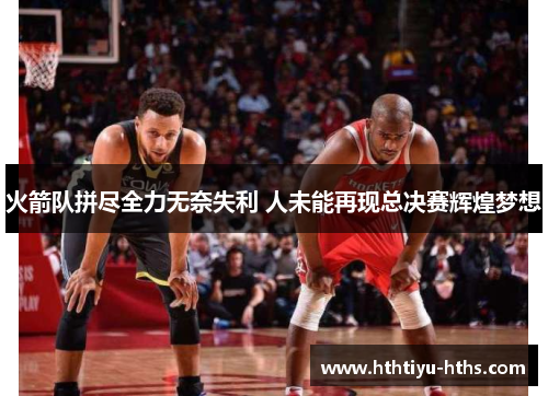 火箭队拼尽全力无奈失利 人未能再现总决赛辉煌梦想