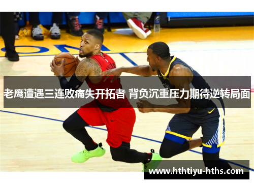老鹰遭遇三连败痛失开拓者 背负沉重压力期待逆转局面