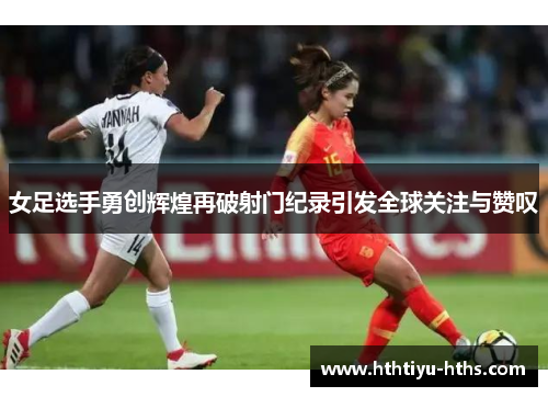 女足选手勇创辉煌再破射门纪录引发全球关注与赞叹
