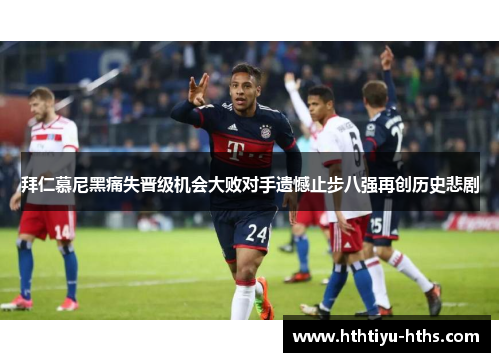 拜仁慕尼黑痛失晋级机会大败对手遗憾止步八强再创历史悲剧