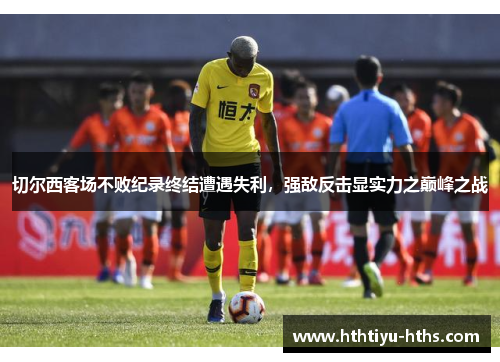 切尔西客场不败纪录终结遭遇失利，强敌反击显实力之巅峰之战