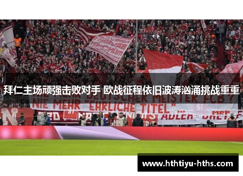 拜仁主场顽强击败对手 欧战征程依旧波涛汹涌挑战重重