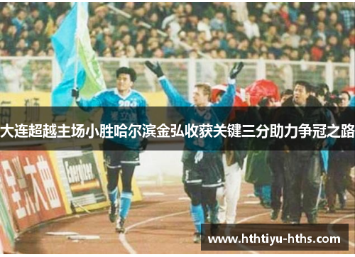 大连超越主场小胜哈尔滨金弘收获关键三分助力争冠之路