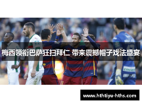 梅西领衔巴萨狂扫拜仁 带来震撼帽子戏法盛宴