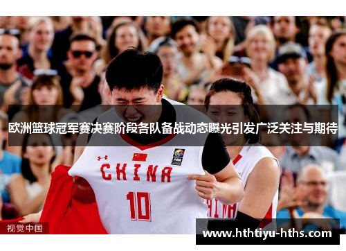 欧洲篮球冠军赛决赛阶段各队备战动态曝光引发广泛关注与期待