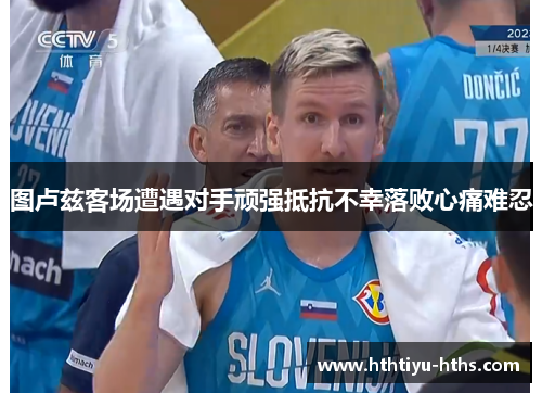 图卢兹客场遭遇对手顽强抵抗不幸落败心痛难忍