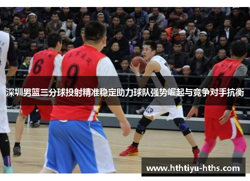 深圳男篮三分球投射精准稳定助力球队强势崛起与竞争对手抗衡