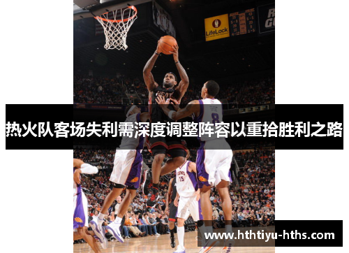 热火队客场失利需深度调整阵容以重拾胜利之路