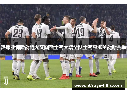 热那亚惊险战胜尤文图斯士气大增全队士气高涨备战新赛季