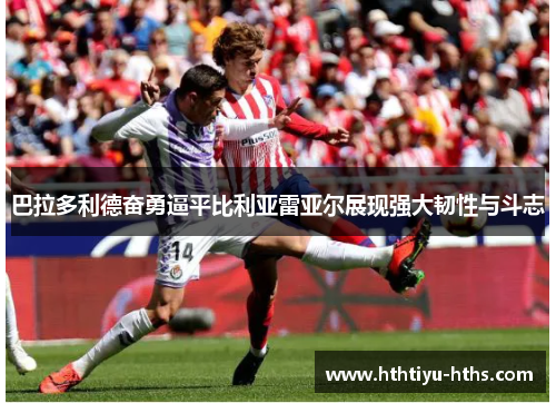 巴拉多利德奋勇逼平比利亚雷亚尔展现强大韧性与斗志