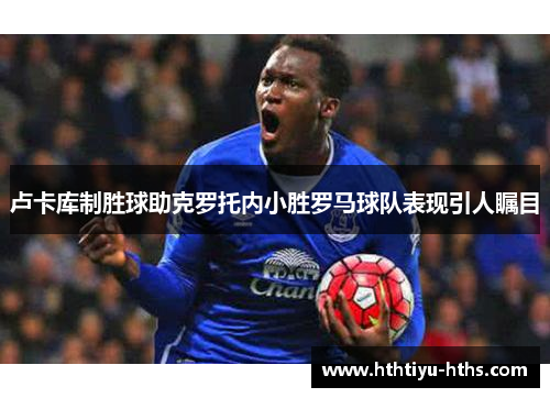卢卡库制胜球助克罗托内小胜罗马球队表现引人瞩目