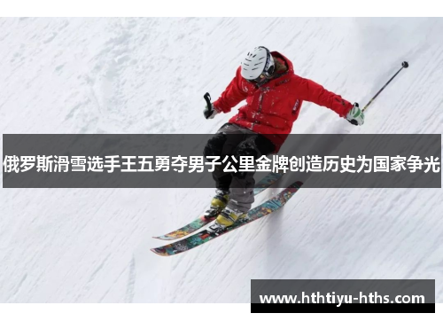 俄罗斯滑雪选手王五勇夺男子公里金牌创造历史为国家争光