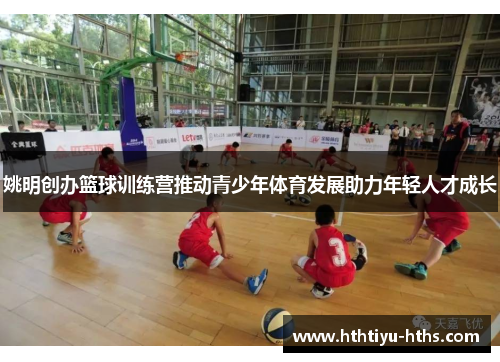 姚明创办篮球训练营推动青少年体育发展助力年轻人才成长