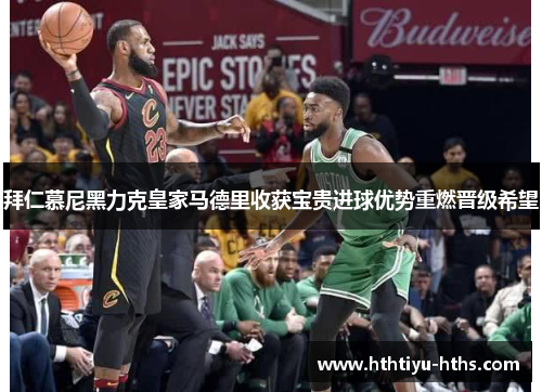 拜仁慕尼黑力克皇家马德里收获宝贵进球优势重燃晋级希望