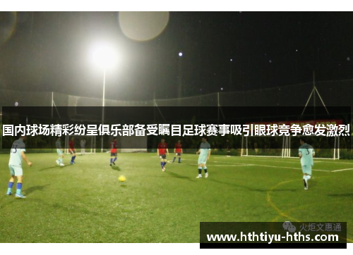 国内球场精彩纷呈俱乐部备受瞩目足球赛事吸引眼球竞争愈发激烈