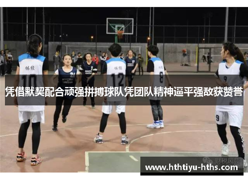 凭借默契配合顽强拼搏球队凭团队精神逼平强敌获赞誉
