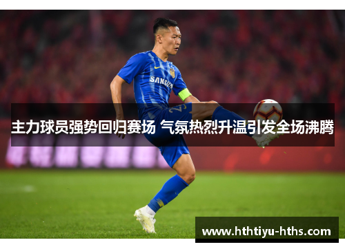 主力球员强势回归赛场 气氛热烈升温引发全场沸腾