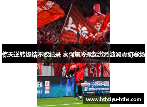 惊天逆转终结不败纪录 豪强爆冷掀起激烈波澜震动赛场