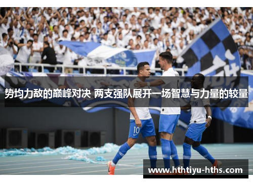 势均力敌的巅峰对决 两支强队展开一场智慧与力量的较量