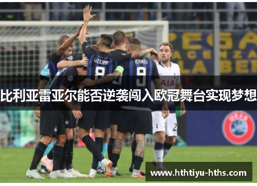 比利亚雷亚尔能否逆袭闯入欧冠舞台实现梦想