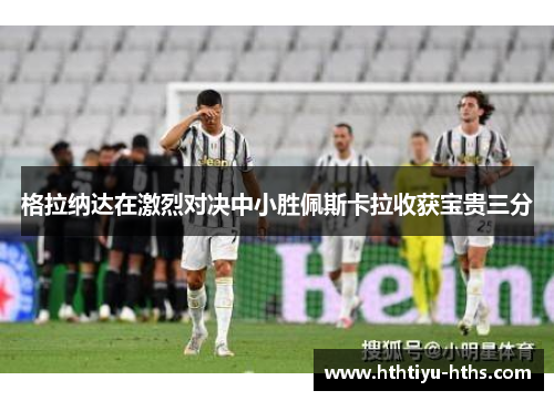 格拉纳达在激烈对决中小胜佩斯卡拉收获宝贵三分