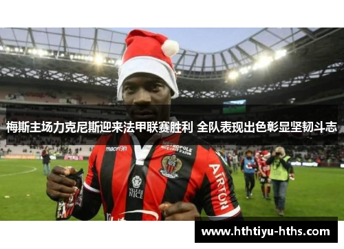 梅斯主场力克尼斯迎来法甲联赛胜利 全队表现出色彰显坚韧斗志