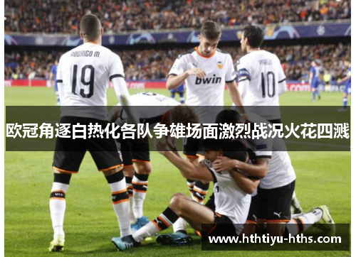 欧冠角逐白热化各队争雄场面激烈战况火花四溅