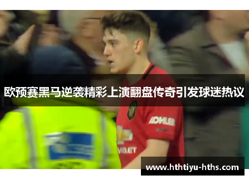欧预赛黑马逆袭精彩上演翻盘传奇引发球迷热议