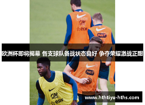 欧洲杯即将揭幕 各支球队备战状态良好 争夺荣耀激战正酣