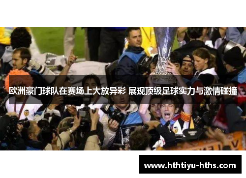 欧洲豪门球队在赛场上大放异彩 展现顶级足球实力与激情碰撞