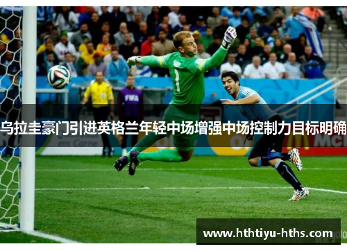 乌拉圭豪门引进英格兰年轻中场增强中场控制力目标明确