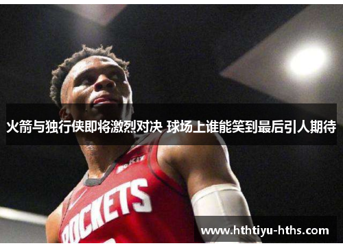 火箭与独行侠即将激烈对决 球场上谁能笑到最后引人期待