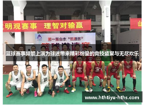 篮球赛事频繁上演为球迷带来精彩纷呈的竞技盛宴与无尽欢乐