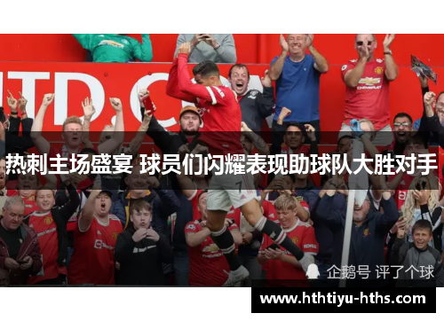 热刺主场盛宴 球员们闪耀表现助球队大胜对手