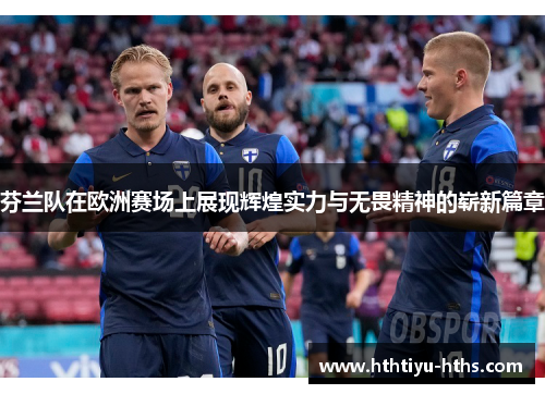 芬兰队在欧洲赛场上展现辉煌实力与无畏精神的崭新篇章