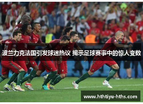 波兰力克法国引发球迷热议 揭示足球赛事中的惊人变数