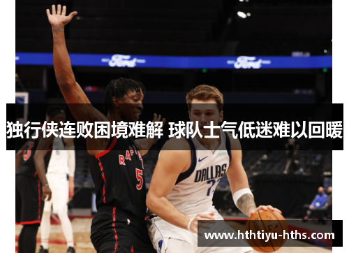 独行侠连败困境难解 球队士气低迷难以回暖