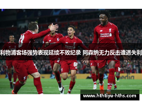 利物浦客场强势表现延续不败纪录 阿森纳无力反击遭遇失利
