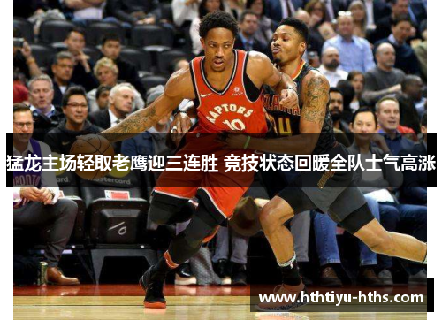 猛龙主场轻取老鹰迎三连胜 竞技状态回暖全队士气高涨