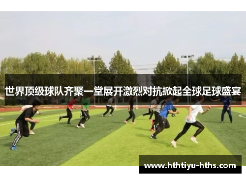世界顶级球队齐聚一堂展开激烈对抗掀起全球足球盛宴