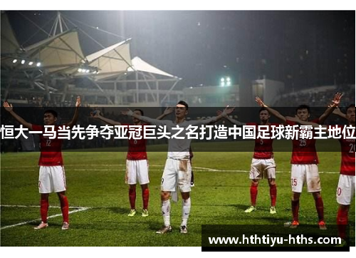恒大一马当先争夺亚冠巨头之名打造中国足球新霸主地位
