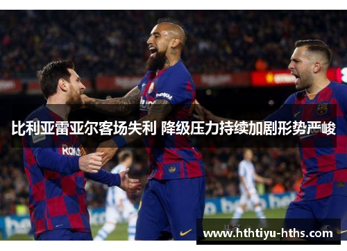 比利亚雷亚尔客场失利 降级压力持续加剧形势严峻